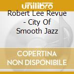 Robert Lee Revue - City Of Smooth Jazz cd musicale di Robert Lee Revue