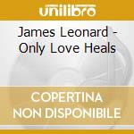 James Leonard - Only Love Heals cd musicale di James Leonard