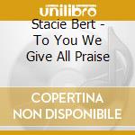 Stacie Bert - To You We Give All Praise cd