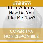 Butch Williams - How Do You Like Me Now? cd