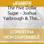 The Five Dollar Sugar - Joshua Yarbrough & The Five Dollar Sugar cd musicale di The Five Dollar Sugar