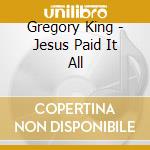Gregory King - Jesus Paid It All cd
