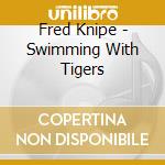 Fred Knipe - Swimming With Tigers cd