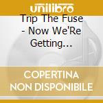 Trip The Fuse - Now We'Re Getting Somewhere cd musicale di Trip The Fuse