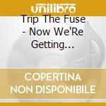 Trip The Fuse - Now We'Re Getting Somewhere cd