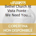 Bethel Church At Vista Pointe - We Need You Now cd musicale di Bethel Church At Vista Pointe