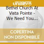 Bethel Church At Vista Pointe - We Need You Now cd