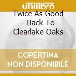 Twice As Good - Back To Clearlake Oaks cd