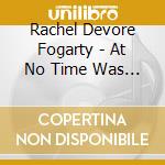 Rachel Devore Fogarty - At No Time Was Any Of This Untrue cd musicale di Rachel Devore Fogarty