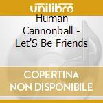 Human Cannonball - Let'S Be Friends cd musicale di Human Cannonball