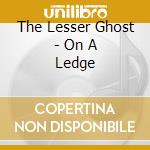 The Lesser Ghost - On A Ledge cd