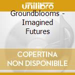 Groundblooms - Imagined Futures cd