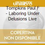 Tompkins Paul F - Laboring Under Delusions Live cd musicale di Tompkins Paul F
