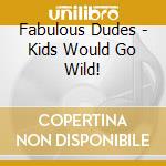 Fabulous Dudes - Kids Would Go Wild! cd