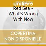 Red Sea - What'S Wrong With Now cd