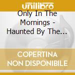 Only In The Mornings - Haunted By The Scent Of Unseen Roses cd