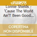 Lonnie Shields - 'Cause The World Ain'T Been Good To You cd