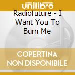 Radiofuture - I Want You To Burn Me cd