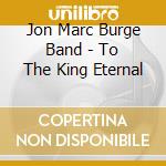 Jon Marc Burge Band - To The King Eternal cd musicale di Jon Marc Burge Band