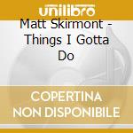 Matt Skirmont - Things I Gotta Do cd