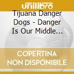 Tijuana Danger Dogs - Danger Is Our Middle Name cd