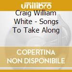 Craig William White - Songs To Take Along cd