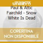 Paul & Attic Fairchild - Snow White Is Dead cd