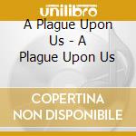 A Plague Upon Us - A Plague Upon Us cd