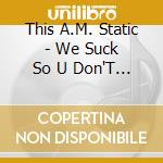 This A.M. Static - We Suck So U Don'T Have 2 cd