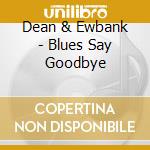Dean & Ewbank - Blues Say Goodbye cd musicale di Dean & Ewbank
