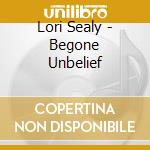 Lori Sealy - Begone Unbelief cd musicale di Lori Sealy