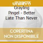 Grayling Pingel - Better Late Than Never cd musicale di Grayling Pingel
