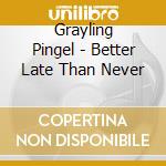 Grayling Pingel - Better Late Than Never cd