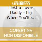 Elektra Loves Daddy - Big When You'Re Small cd