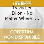 Travis Lee Dillon - No Matter Where I Go cd musicale di Travis Lee Dillon
