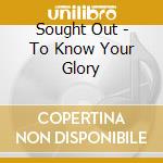 Sought Out - To Know Your Glory cd