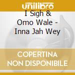 I Sigh & Omo Wale - Inna Jah Wey cd
