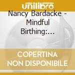 Nancy Bardacke - Mindful Birthing: Training The Mind, Body And Heart For Childbirth And Beyond cd musicale di Nancy Bardacke