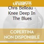 Chris Belleau - Knee Deep In The Blues cd musicale di Chris Belleau