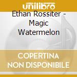 Ethan Rossiter - Magic Watermelon cd musicale di Ethan Rossiter