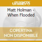 Matt Holman - When Flooded cd
