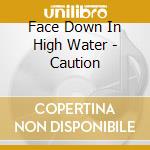 Face Down In High Water - Caution cd musicale di Face Down In High Water