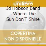 Jd Hobson Band - Where The Sun Don'T Shine cd musicale di Jd Hobson Band