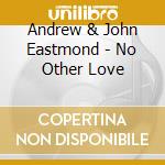 Andrew & John Eastmond - No Other Love cd musicale di Andrew & John Eastmond