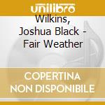 Wilkins, Joshua Black - Fair Weather cd