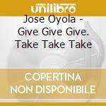 Jose Oyola - Give Give Give. Take Take Take cd