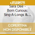 Sara Dee - Born Curious: Sing-A-Longs & Lullabies For The Young And Young At Heart cd