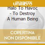 Halo To Havoc - To Destroy A Human Being cd