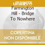 Farmington Hill - Bridge To Nowhere cd musicale di Farmington Hill