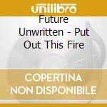 Future Unwritten - Put Out This Fire cd